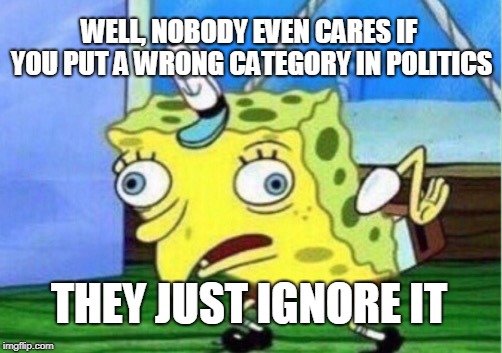 Mocking Spongebob Meme | WELL, NOBODY EVEN CARES IF YOU PUT A WRONG CATEGORY IN POLITICS THEY JUST IGNORE IT | image tagged in memes,mocking spongebob | made w/ Imgflip meme maker
