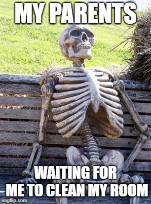 Waiting Skeleton | MY PARENTS; WAITING FOR ME TO CLEAN MY ROOM | image tagged in memes,waiting skeleton | made w/ Imgflip meme maker