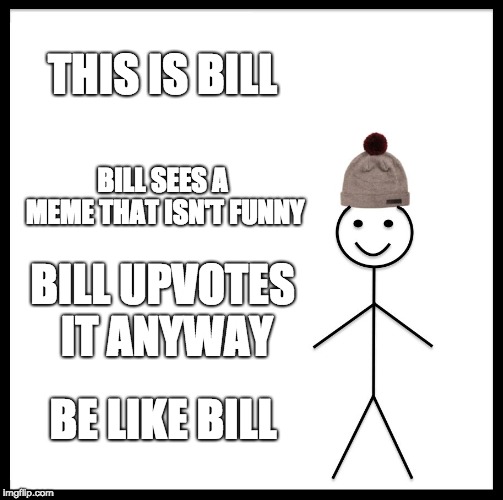 Be Like Bill Meme | THIS IS BILL; BILL SEES A MEME THAT ISN'T FUNNY; BILL UPVOTES IT ANYWAY; BE LIKE BILL | image tagged in memes,be like bill | made w/ Imgflip meme maker
