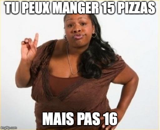 angry black women | TU PEUX MANGER 15 PIZZAS; MAIS PAS 16 | image tagged in angry black women | made w/ Imgflip meme maker