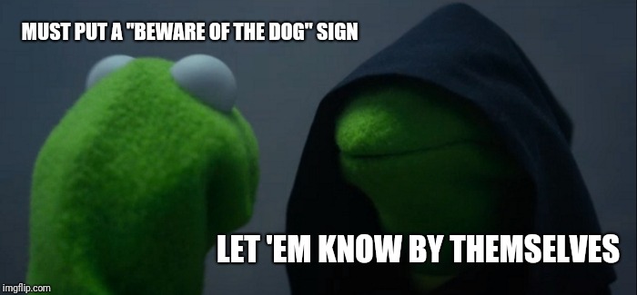 Evil Kermit | MUST PUT A "BEWARE OF THE DOG" SIGN; LET 'EM KNOW BY THEMSELVES | image tagged in memes,evil kermit | made w/ Imgflip meme maker