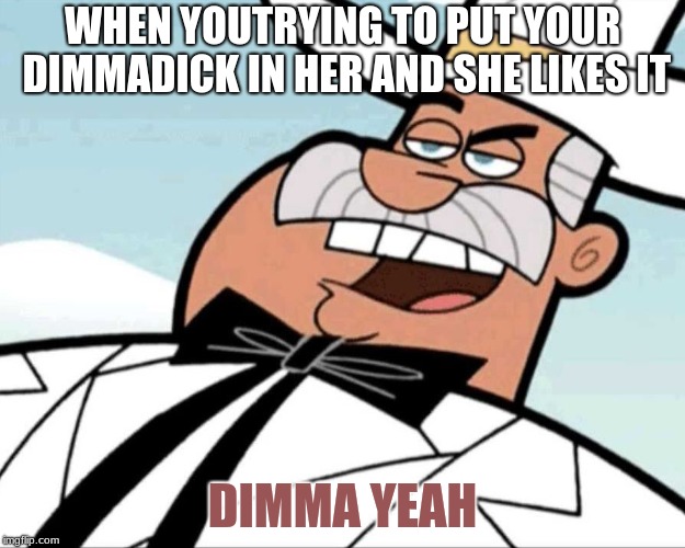 dimma yeeah | WHEN YOUTRYING TO PUT YOUR DIMMADICK IN HER AND SHE LIKES IT; DIMMA YEAH | image tagged in doug dimmadome,dimmadick | made w/ Imgflip meme maker