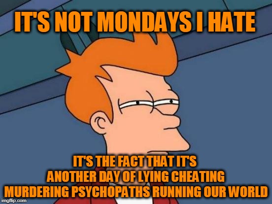 Futurama Fry | IT'S NOT MONDAYS I HATE; IT'S THE FACT THAT IT'S ANOTHER DAY OF LYING CHEATING MURDERING PSYCHOPATHS RUNNING OUR WORLD | image tagged in memes,futurama fry,monday,politics,government corruption,murder | made w/ Imgflip meme maker