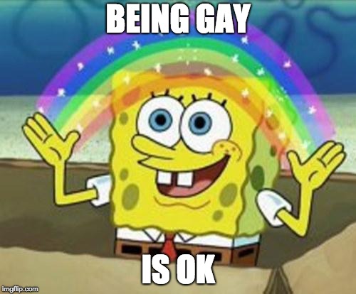 Sponge Bob | BEING GAY; IS OK | image tagged in sponge bob | made w/ Imgflip meme maker