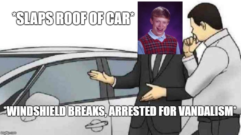 Bad Luck Car Salesman | *SLAPS ROOF OF CAR*; *WINDSHIELD BREAKS, ARRESTED FOR VANDALISM* | image tagged in memes,car salesman slaps roof of car,bad luck brian | made w/ Imgflip meme maker