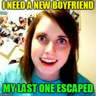 I NEED A NEW BOYFRIEND; MY LAST ONE ESCAPED | made w/ Imgflip meme maker