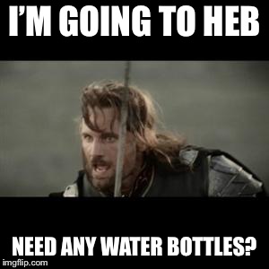 Aragorn | I’M GOING TO HEB; NEED ANY WATER BOTTLES? | image tagged in aragorn | made w/ Imgflip meme maker