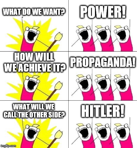 What Do We Want 3 Meme | WHAT DO WE WANT? POWER! HOW WILL WE ACHIEVE IT? PROPAGANDA! WHAT WILL WE CALL THE OTHER SIDE? HITLER! | image tagged in memes,what do we want 3 | made w/ Imgflip meme maker
