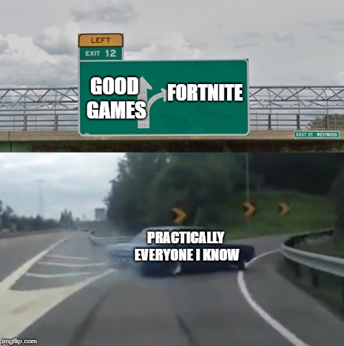 I need new friends | FORTNITE; GOOD GAMES; PRACTICALLY EVERYONE I KNOW | image tagged in memes,left exit 12 off ramp,fortnite | made w/ Imgflip meme maker