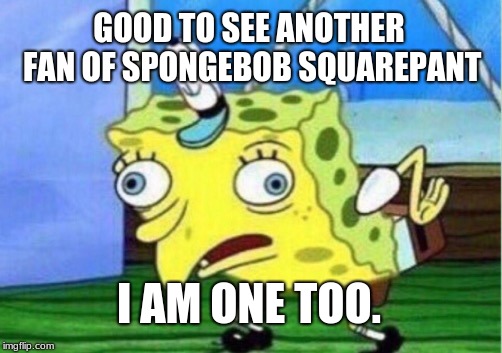 Mocking Spongebob Meme | GOOD TO SEE ANOTHER FAN OF SPONGEBOB SQUAREPANT I AM ONE TOO. | image tagged in memes,mocking spongebob | made w/ Imgflip meme maker
