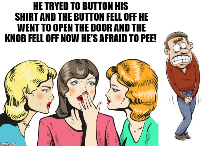 having a bad day | HE TRYED TO BUTTON HIS SHIRT AND THE BUTTON FELL OFF
HE WENT TO OPEN THE DOOR AND THE KNOB FELL OFF
NOW HE'S AFRAID TO PEE! | image tagged in cartoon,funny | made w/ Imgflip meme maker
