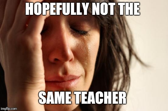 First World Problems Meme | HOPEFULLY NOT THE SAME TEACHER | image tagged in memes,first world problems | made w/ Imgflip meme maker