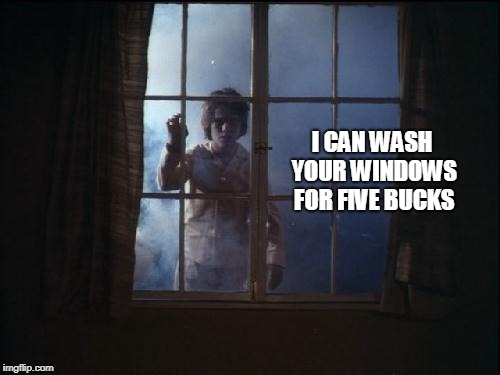 Scary | I CAN WASH YOUR WINDOWS FOR FIVE BUCKS | image tagged in scary,scary things,helping homeless,windows,so i got that goin for me which is nice | made w/ Imgflip meme maker