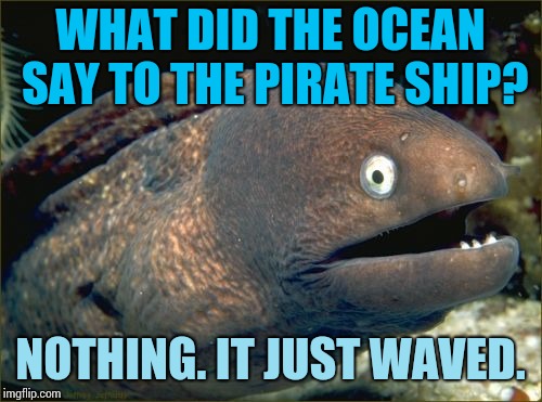 This IS bad joke eel, right? | WHAT DID THE OCEAN SAY TO THE PIRATE SHIP? NOTHING. IT JUST WAVED. | image tagged in memes,bad joke eel | made w/ Imgflip meme maker
