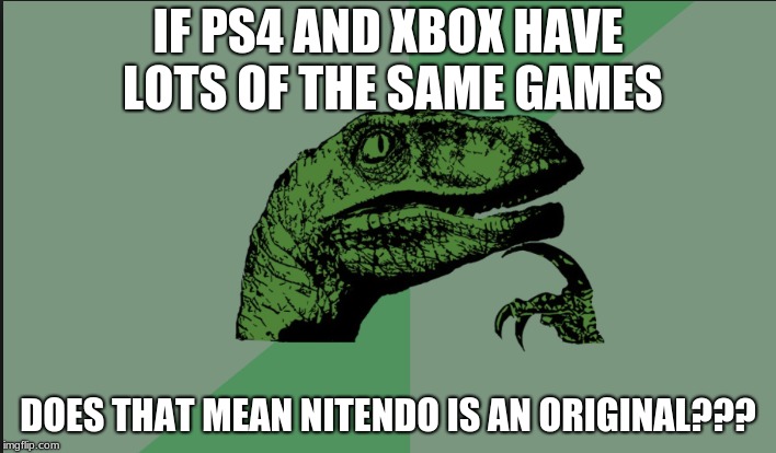 IF PS4 AND XBOX HAVE LOTS OF THE SAME GAMES; DOES THAT MEAN NITENDO IS AN ORIGINAL??? | image tagged in velociraptor 64 | made w/ Imgflip meme maker