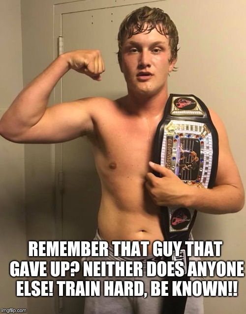 Derek Crum | REMEMBER THAT GUY THAT GAVE UP? NEITHER DOES ANYONE ELSE! TRAIN HARD, BE KNOWN!! | image tagged in mma,ufc,champ | made w/ Imgflip meme maker