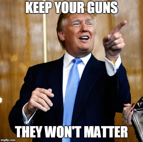 Donal Trump Birthday | KEEP YOUR GUNS THEY WON'T MATTER | image tagged in donal trump birthday | made w/ Imgflip meme maker