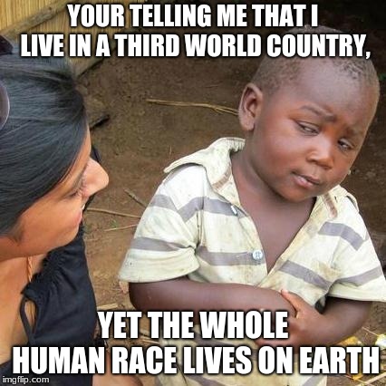 Third World Logic | YOUR TELLING ME THAT I LIVE IN A THIRD WORLD COUNTRY, YET THE WHOLE HUMAN RACE LIVES ON EARTH | image tagged in memes,third world skeptical kid,earth,logic,so your telling me,third world | made w/ Imgflip meme maker