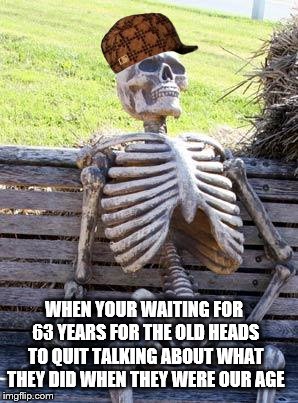 Waiting Skeleton | WHEN YOUR WAITING FOR 63 YEARS FOR THE OLD HEADS TO QUIT TALKING ABOUT WHAT THEY DID WHEN THEY WERE OUR AGE | image tagged in memes,waiting skeleton,scumbag | made w/ Imgflip meme maker