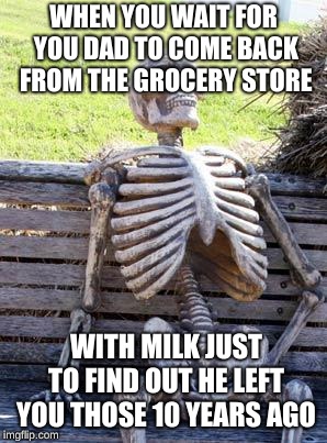 Waiting Skeleton | WHEN YOU WAIT FOR YOU DAD TO COME BACK FROM THE GROCERY STORE; WITH MILK JUST TO FIND OUT HE LEFT YOU THOSE 10 YEARS AGO | image tagged in memes,waiting skeleton | made w/ Imgflip meme maker