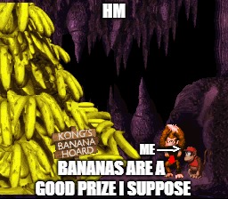 Bananas are a good prize | HM; ME ---->; BANANAS ARE A GOOD PRIZE I SUPPOSE | image tagged in video games | made w/ Imgflip meme maker