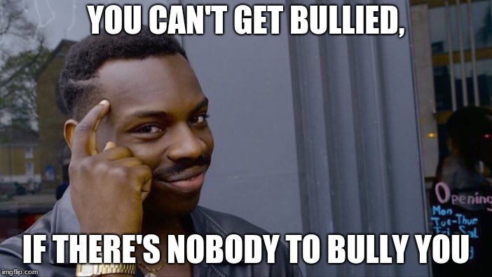 You Can't Get Bullied, | YOU CAN'T GET BULLIED, IF THERE'S NOBODY TO BULLY YOU | image tagged in memes,roll safe think about it,bullying,you can't if you don't,tyler,bully | made w/ Imgflip meme maker