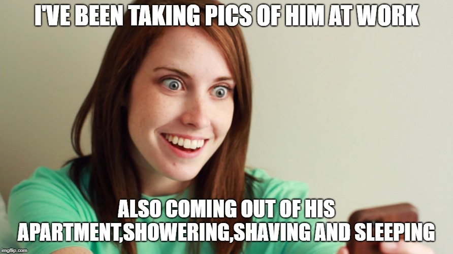 Overly attached girlfriend | I'VE BEEN TAKING PICS OF HIM AT WORK; ALSO COMING OUT OF HIS APARTMENT,SHOWERING,SHAVING AND SLEEPING | image tagged in overly attached girlfriend,stalker girl,camera phone | made w/ Imgflip meme maker