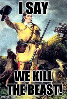 famous hunter | I SAY; WE KILL THE BEAST! | image tagged in famous hunter | made w/ Imgflip meme maker