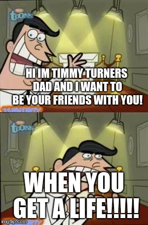 timmys turner dad | HI IM TIMMY TURNERS DAD AND I WANT TO BE YOUR FRIENDS WITH YOU! WHEN YOU GET A LIFE!!!!! | image tagged in timmys turner dad | made w/ Imgflip meme maker