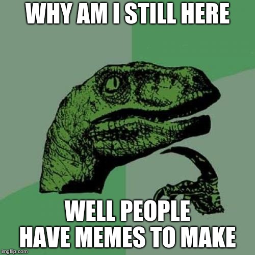 Philosoraptor | WHY AM I STILL HERE; WELL PEOPLE HAVE MEMES TO MAKE | image tagged in memes,philosoraptor | made w/ Imgflip meme maker