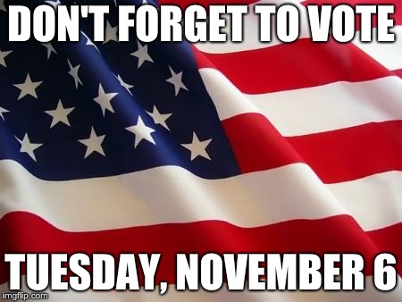 American flag | DON'T FORGET TO VOTE; TUESDAY, NOVEMBER 6 | image tagged in american flag | made w/ Imgflip meme maker