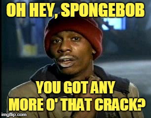 OH HEY, SPONGEBOB YOU GOT ANY MORE O' THAT CRACK? | made w/ Imgflip meme maker