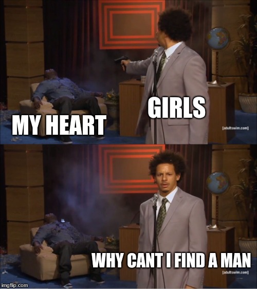 Who Killed Hannibal Meme | GIRLS; MY HEART; WHY CANT I FIND A MAN | image tagged in memes,who killed hannibal | made w/ Imgflip meme maker