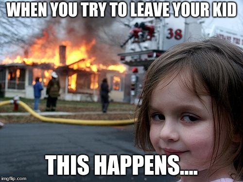 Disaster Girl Meme | WHEN YOU TRY TO LEAVE YOUR KID; THIS HAPPENS.... | image tagged in memes,disaster girl | made w/ Imgflip meme maker