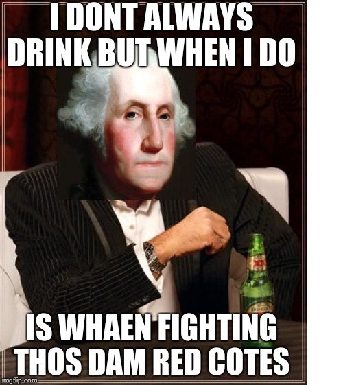 George Washington Interesting Man |  I DONT ALWAYS DRINK BUT WHEN I DO; IS WHEN FIGHTING THEWS DAM RED COTES | image tagged in george washington interesting man | made w/ Imgflip meme maker