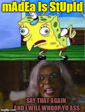 damn madea... | mAdEa Is StUpId; SAY THAT AGAIN AND I WILL WHOOP YO ASS | image tagged in madea,mocking spongebob,memes | made w/ Imgflip meme maker