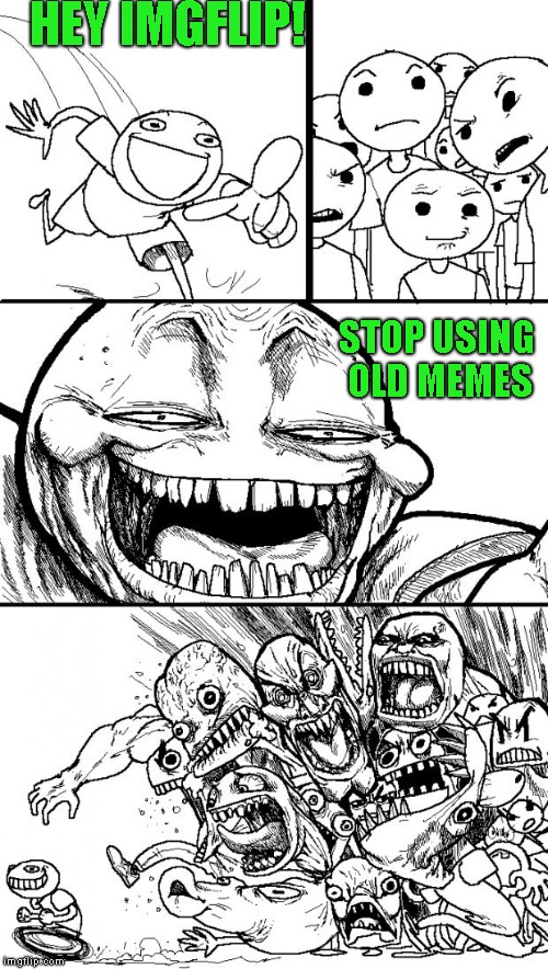 Srsly | HEY IMGFLIP! STOP USING OLD MEMES | image tagged in memes,hey internet,old memes | made w/ Imgflip meme maker