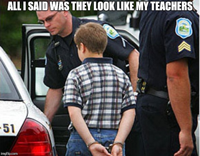 boy arrested for farting in school | ALL I SAID WAS THEY LOOK LIKE MY TEACHERS | image tagged in boy arrested for farting in school | made w/ Imgflip meme maker