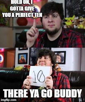 For Everyone | HOLD ON, I GOTTA GIVE YOU A PERFECT TEN; THERE YA GO BUDDY | image tagged in jontron | made w/ Imgflip meme maker