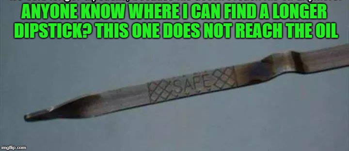 stupid question | ANYONE KNOW WHERE I CAN FIND A LONGER DIPSTICK? THIS ONE DOES NOT REACH THE OIL | image tagged in dipstick,funny | made w/ Imgflip meme maker