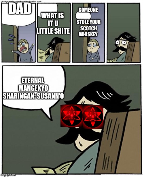 stare dad | WHAT IS IT U LITTLE SHITE; SOMEONE STOLE YOUR SCOTCH WHISKEY; DAD; ETERNAL MANGEKYO SHARINGAN: SUSANN'O | image tagged in stare dad | made w/ Imgflip meme maker
