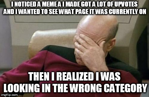 Am I the only one? | I NOTICED A MEME A I MADE GOT A LOT OF UPVOTES AND I WANTED TO SEE WHAT PAGE IT WAS CURRENTLY ON; THEN I REALIZED I WAS LOOKING IN THE WRONG CATEGORY | image tagged in memes,captain picard facepalm,meanwhile on imgflip,imgflip | made w/ Imgflip meme maker
