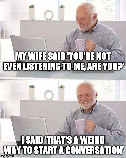 Hide the Pain Harold | MY WIFE SAID 'YOU'RE NOT EVEN LISTENING TO ME, ARE YOU?'; I SAID 'THAT'S A WEIRD WAY TO START A CONVERSATION' | image tagged in memes,hide the pain harold | made w/ Imgflip meme maker