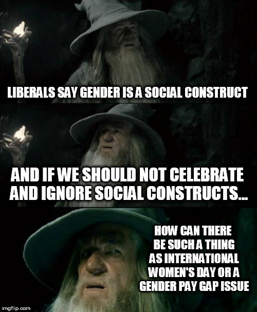 Yeah I don't get it either. | LIBERALS SAY GENDER IS A SOCIAL CONSTRUCT; AND IF WE SHOULD NOT CELEBRATE AND IGNORE SOCIAL CONSTRUCTS... HOW CAN THERE BE SUCH A THING AS INTERNATIONAL WOMEN'S DAY OR A GENDER PAY GAP ISSUE | image tagged in memes,confused gandalf,liberal hypocrisy | made w/ Imgflip meme maker