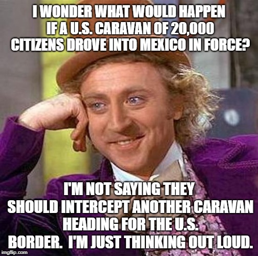 Caravan Intercepting Caravan?  Hmmm? | I WONDER WHAT WOULD HAPPEN IF A U.S. CARAVAN OF 20,000 CITIZENS DROVE INTO MEXICO IN FORCE? I'M NOT SAYING THEY SHOULD INTERCEPT ANOTHER CARAVAN HEADING FOR THE U.S. BORDER.  I'M JUST THINKING OUT LOUD. | image tagged in citizens,illegal immigration,national defense,invasion,secure the border,militia | made w/ Imgflip meme maker