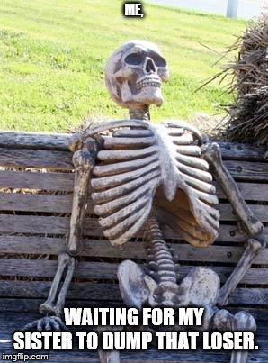 Waiting Skeleton | ME, WAITING FOR MY SISTER TO DUMP THAT LOSER. | image tagged in memes,waiting skeleton | made w/ Imgflip meme maker