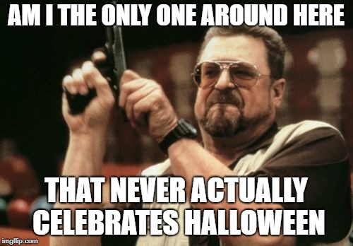 Am I The Only One Around Here Meme | AM I THE ONLY ONE AROUND HERE THAT NEVER ACTUALLY CELEBRATES HALLOWEEN | image tagged in memes,am i the only one around here | made w/ Imgflip meme maker