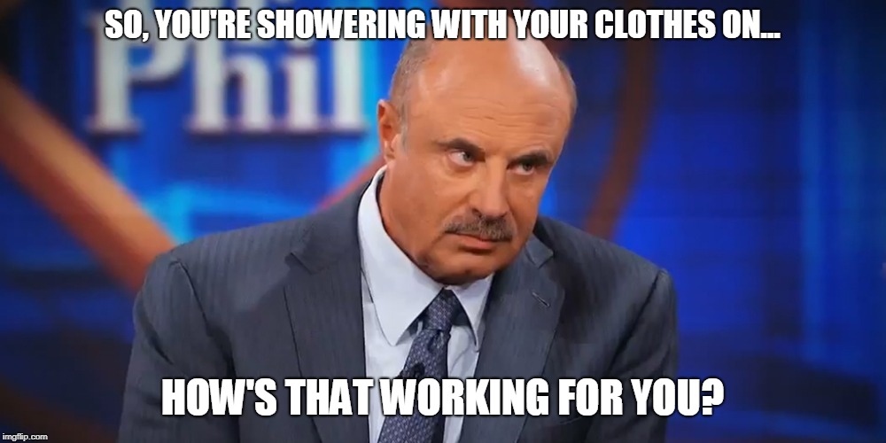 Dr Phil | SO, YOU'RE SHOWERING WITH YOUR CLOTHES ON... HOW'S THAT WORKING FOR YOU? | image tagged in dr phil,shower,interview,psychiatrist,question | made w/ Imgflip meme maker