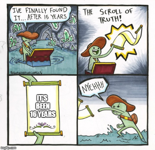 The Scroll Of Truth Meme | IT'S BEEN 16 YEARS | image tagged in memes,the scroll of truth | made w/ Imgflip meme maker