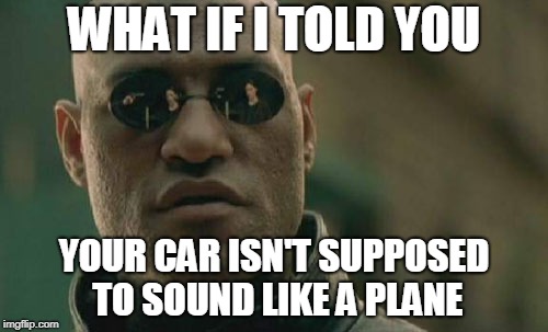 Matrix Morpheus | WHAT IF I TOLD YOU; YOUR CAR ISN'T SUPPOSED TO SOUND LIKE A PLANE | image tagged in memes,matrix morpheus | made w/ Imgflip meme maker